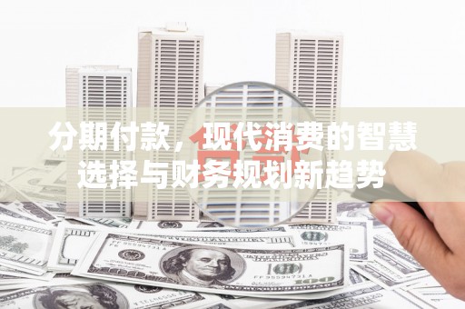 阳山分期付款，现代消费的智慧选择与财务规划新趋势