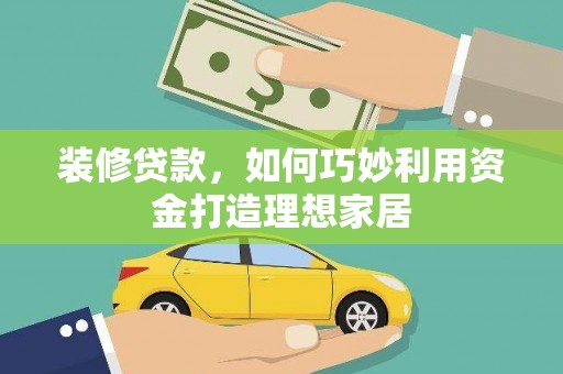 阳山装修贷款，如何巧妙利用资金打造理想家居