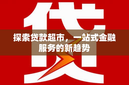 阳山探索贷款超市，一站式金融服务的新趋势