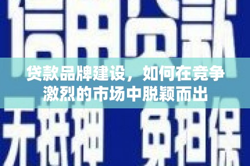 阳山贷款品牌建设，如何在竞争激烈的市场中脱颖而出