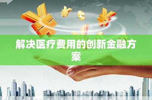 阳山解决医疗费用的创新金融方案