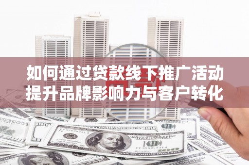 阳山如何通过贷款线下推广活动提升品牌影响力与客户转化率