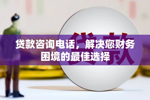 阳山贷款咨询电话，解决您财务困境的最佳选择