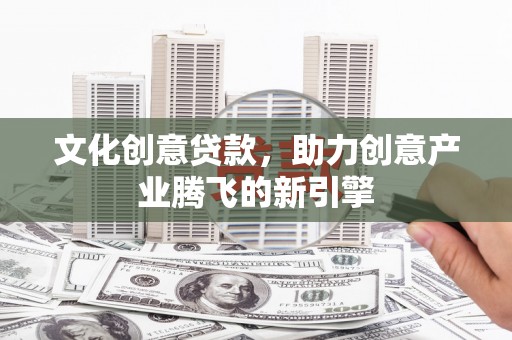 阳山文化创意贷款，助力创意产业腾飞的新引擎