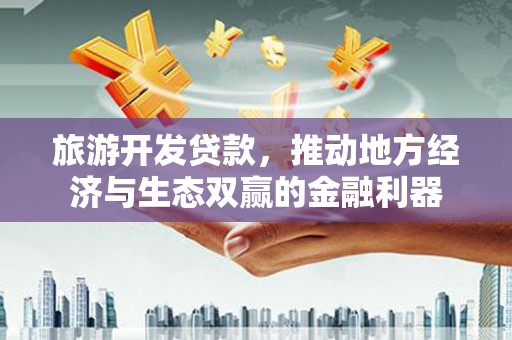 阳山旅游开发贷款，推动地方经济与生态双赢的金融利器