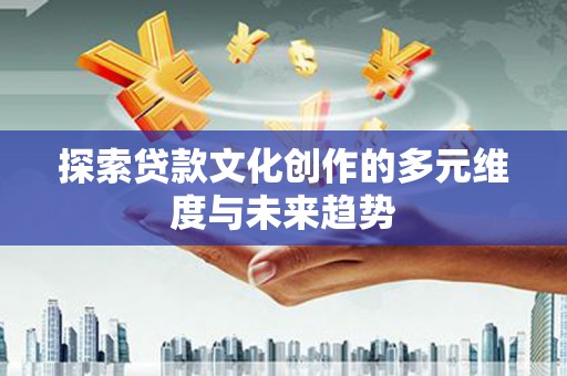阳山探索贷款文化创作的多元维度与未来趋势