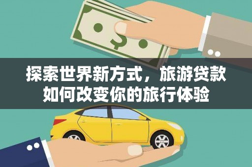 阳山探索世界新方式，旅游贷款如何改变你的旅行体验