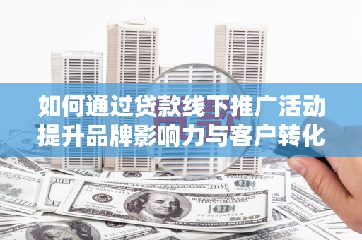 阳山如何通过贷款线下推广活动提升品牌影响力与客户转化率