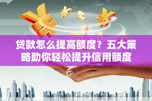 阳山贷款怎么提高额度？五大策略助你轻松提升信用额度