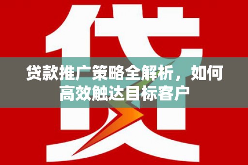 阳山贷款推广策略全解析，如何高效触达目标客户