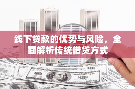 阳山线下贷款的优势与风险，全面解析传统借贷方式