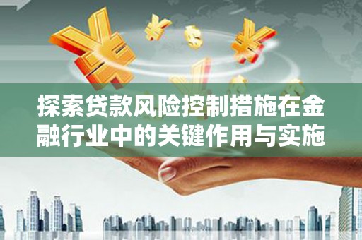 阳山探索贷款风险控制措施在金融行业中的关键作用与实施策略