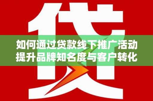 阳山如何通过贷款线下推广活动提升品牌知名度与客户转化率