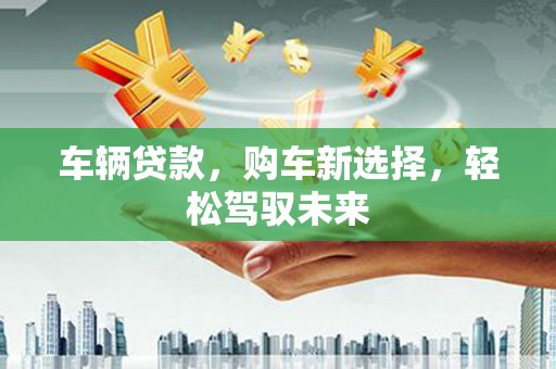 阳山车辆贷款，购车新选择，轻松驾驭未来