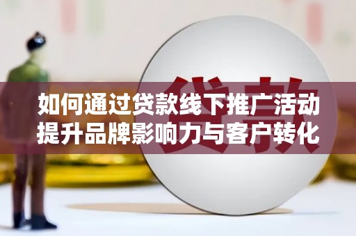 阳山如何通过贷款线下推广活动提升品牌影响力与客户转化率