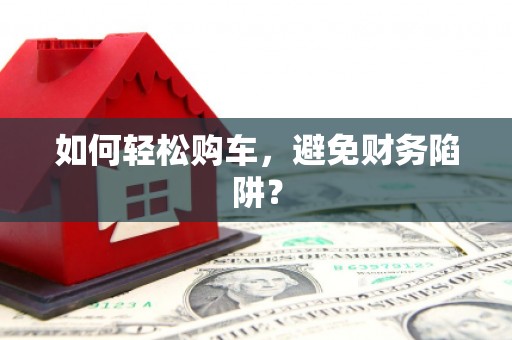 阳山如何轻松购车，避免财务陷阱？