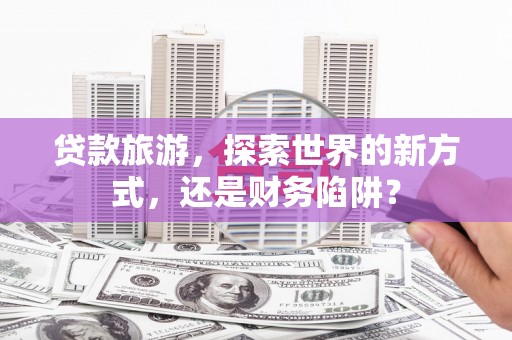 阳山贷款旅游，探索世界的新方式，还是财务陷阱？