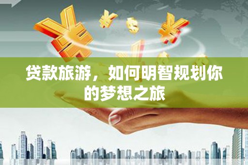 阳山贷款旅游，如何明智规划你的梦想之旅