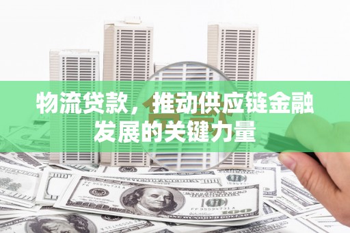阳山物流贷款，推动供应链金融发展的关键力量