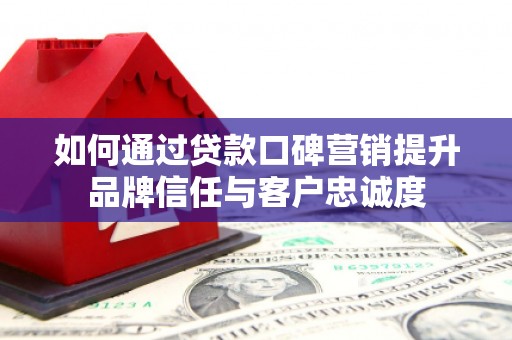 阳山如何通过贷款口碑营销提升品牌信任与客户忠诚度
