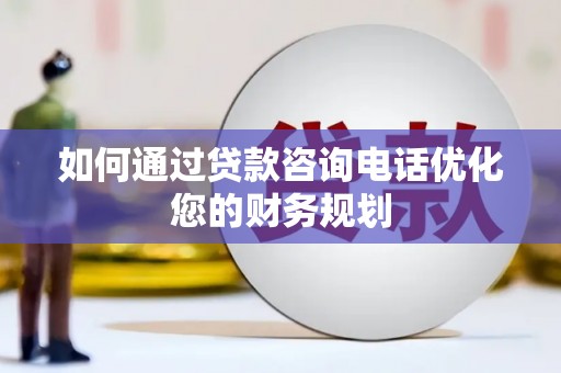 阳山如何通过贷款咨询电话优化您的财务规划
