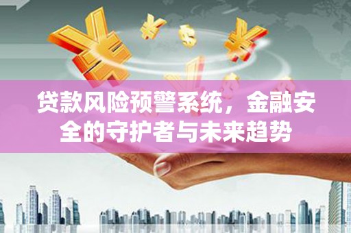 阳山贷款风险预警系统，金融安全的守护者与未来趋势