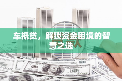 阳山车抵贷，解锁资金困境的智慧之选