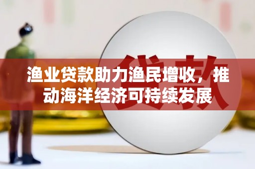 阳山渔业贷款助力渔民增收，推动海洋经济可持续发展