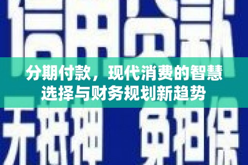 阳山分期付款，现代消费的智慧选择与财务规划新趋势