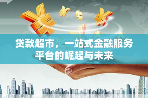 阳山贷款超市，一站式金融服务平台的崛起与未来