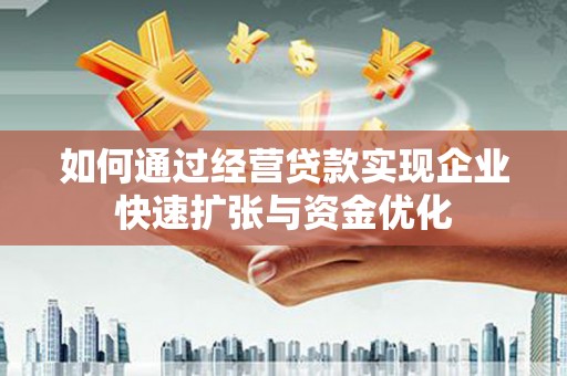 阳山如何通过经营贷款实现企业快速扩张与资金优化