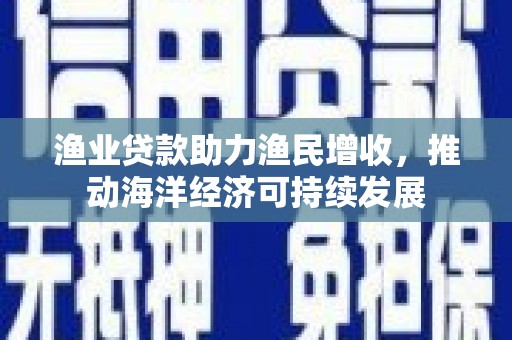阳山渔业贷款助力渔民增收，推动海洋经济可持续发展