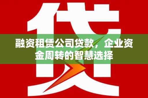 阳山融资租赁公司贷款，企业资金周转的智慧选择