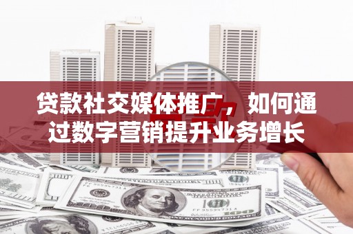 阳山贷款社交媒体推广，如何通过数字营销提升业务增长