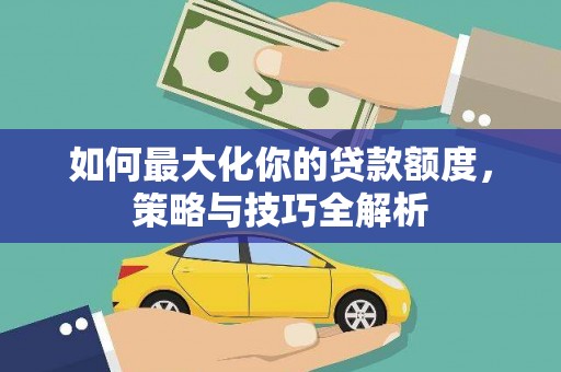 阳山如何最大化你的贷款额度，策略与技巧全解析