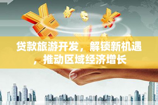 阳山贷款旅游开发，解锁新机遇，推动区域经济增长