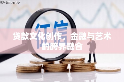 阳山贷款文化创作，金融与艺术的跨界融合