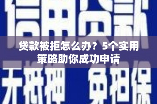 阳山贷款被拒怎么办？5个实用策略助你成功申请