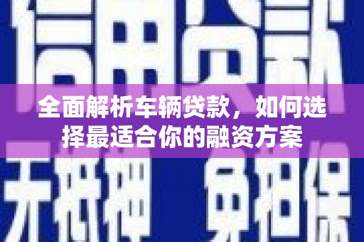阳山全面解析车辆贷款，如何选择最适合你的融资方案