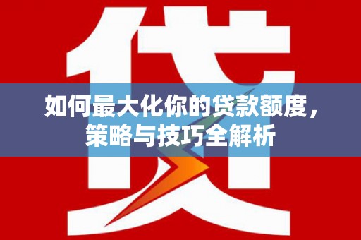 阳山如何最大化你的贷款额度，策略与技巧全解析