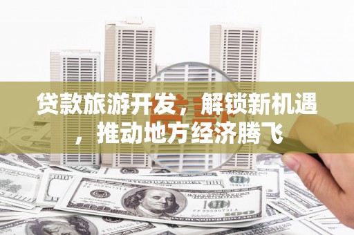 阳山贷款旅游开发，解锁新机遇，推动地方经济腾飞
