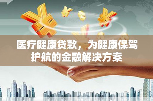 阳山医疗健康贷款，为健康保驾护航的金融解决方案