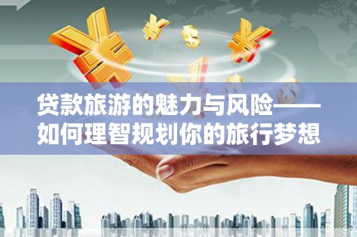 阳山贷款旅游的魅力与风险——如何理智规划你的旅行梦想