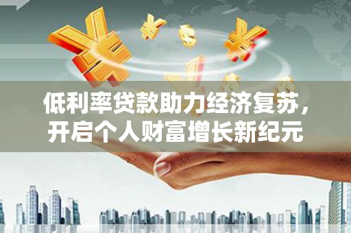 阳山低利率贷款助力经济复苏，开启个人财富增长新纪元