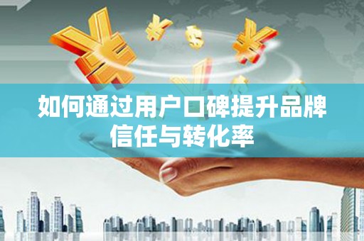 阳山如何通过用户口碑提升品牌信任与转化率