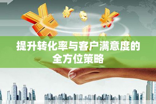 阳山提升转化率与客户满意度的全方位策略