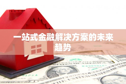 阳山一站式金融解决方案的未来趋势
