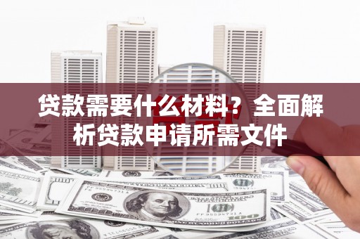阳山贷款需要什么材料？全面解析贷款申请所需文件