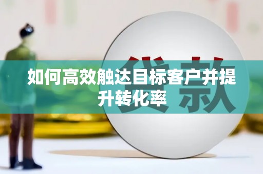 阳山如何高效触达目标客户并提升转化率