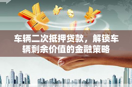 阳山车辆二次抵押贷款，解锁车辆剩余价值的金融策略